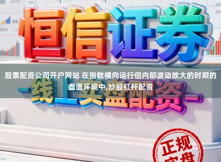 股票配资公司开户网站 在指数横向运行但内部波动放大的时期的盘面环境中,炒股杠杆配资