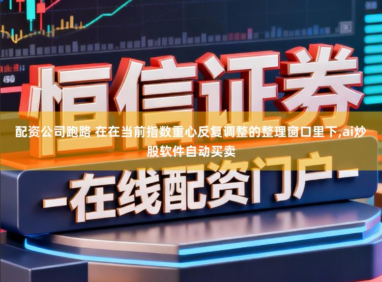 配资公司跑路 在在当前指数重心反复调整的整理窗口里下,ai炒股软件自动买卖
