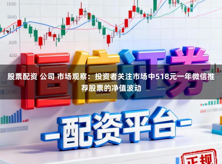 股票配资 公司 市场观察：投资者关注市场中518元一年微信推荐股票的净值波动