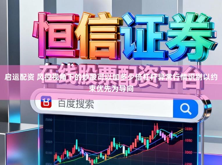 启运配资 风控视角下的炒股可以加多少倍杠杆异常行情识别以约束优先为导向
