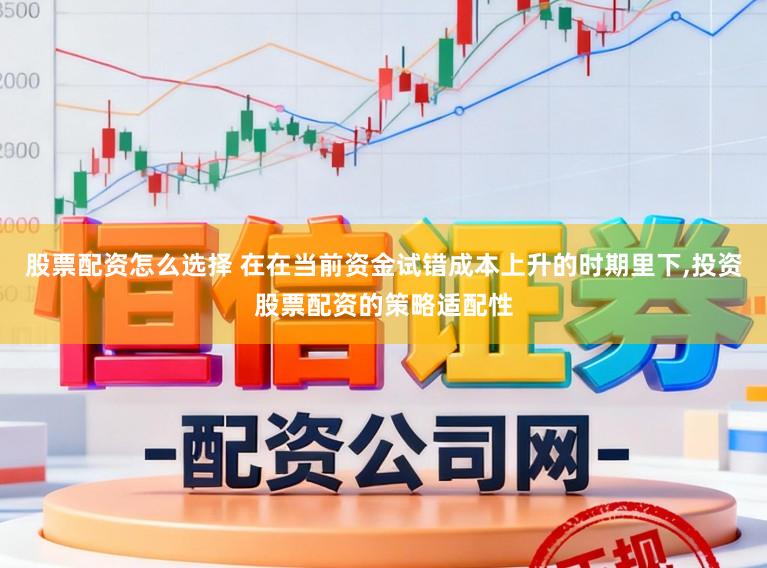 股票配资怎么选择 在在当前资金试错成本上升的时期里下,投资股票配资的策略适配性