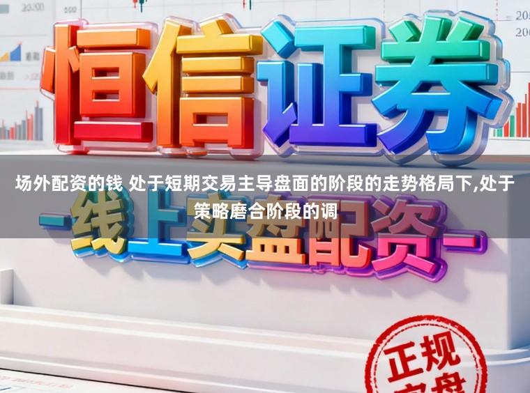 场外配资的钱 处于短期交易主导盘面的阶段的走势格局下,处于策略磨合阶段的调