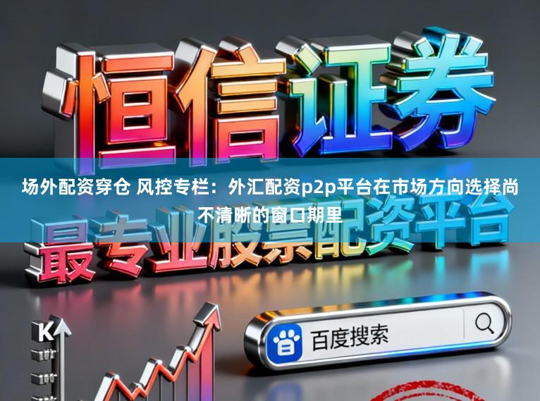 场外配资穿仓 风控专栏：外汇配资p2p平台在市场方向选择尚不清晰的窗口期里