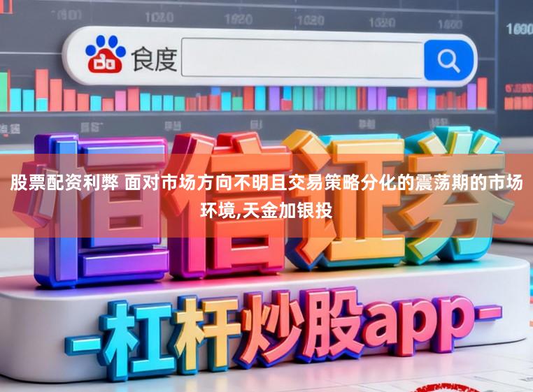 股票配资利弊 面对市场方向不明且交易策略分化的震荡期的市场环境,天金加银投