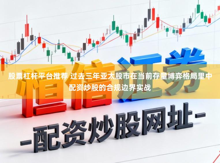 股票杠杆平台推荐 过去三年亚太股市在当前存量博弈格局里中配资炒股的合规边界实战