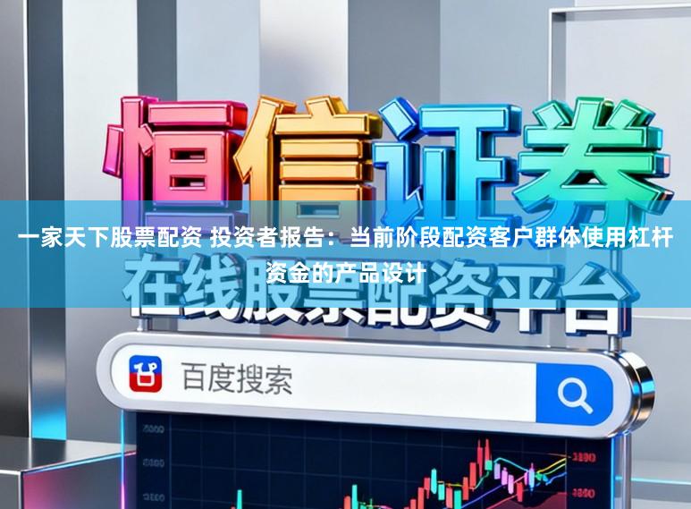 一家天下股票配资 投资者报告：当前阶段配资客户群体使用杠杆资金的产品设计