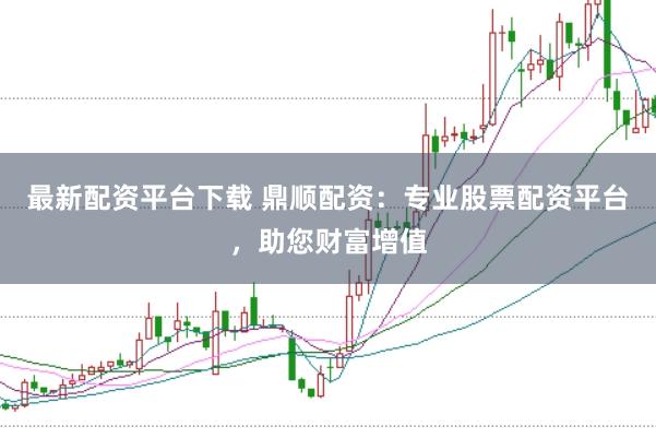 最新配资平台下载 鼎顺配资：专业股票配资平台，助您财富增值