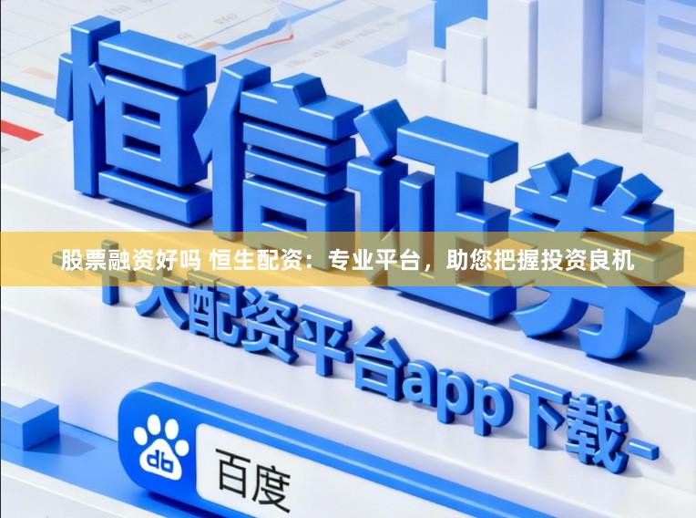 股票融资好吗 恒生配资：专业平台，助您把握投资良机