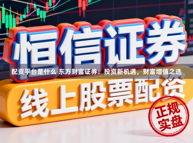 配资平台是什么 东方财富证券：投资新机遇，财富增值之选