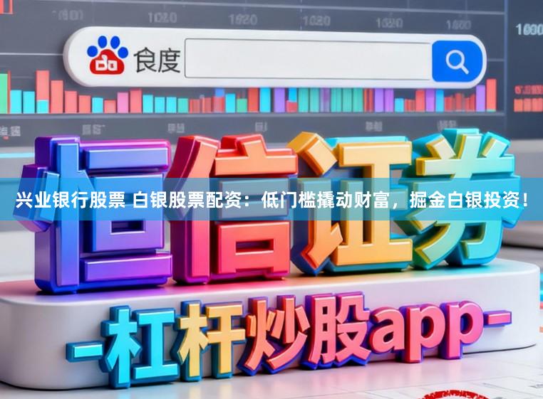 兴业银行股票 白银股票配资：低门槛撬动财富，掘金白银投资！