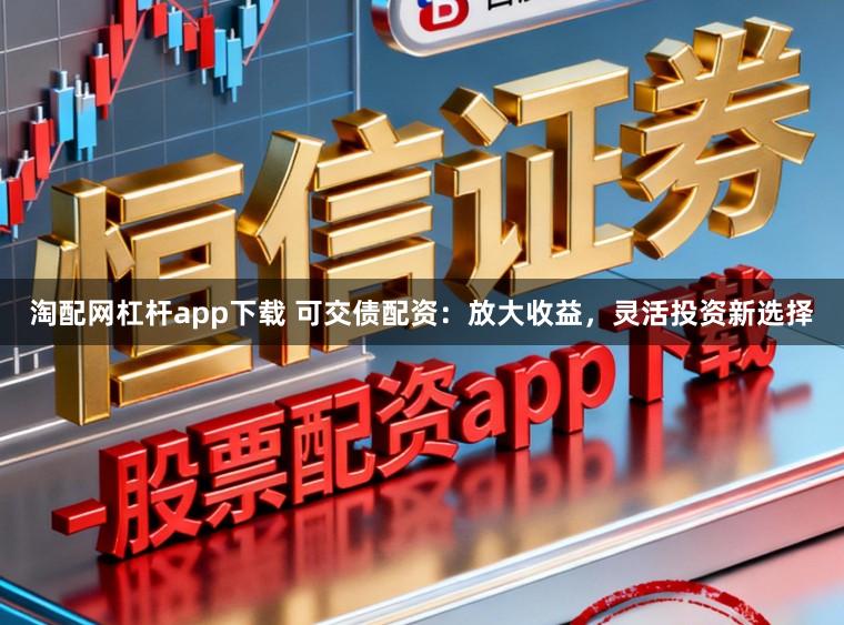 淘配网杠杆app下载 可交债配资：放大收益，灵活投资新选择