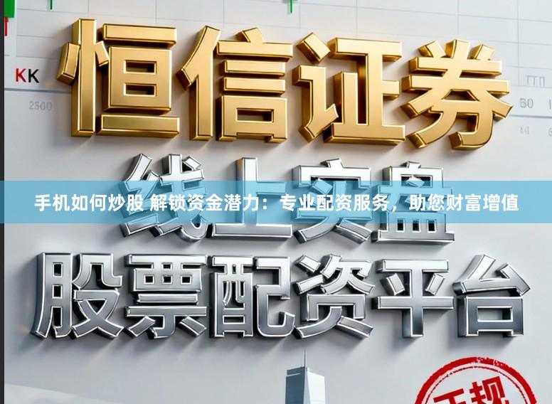 手机如何炒股 解锁资金潜力：专业配资服务，助您财富增值