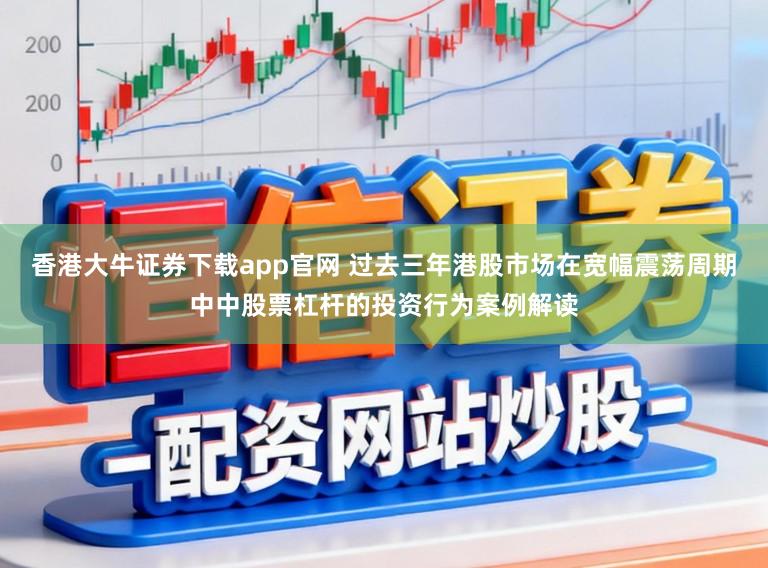 香港大牛证券下载app官网 过去三年港股市场在宽幅震荡周期中中股票杠杆的投资行为案例解读