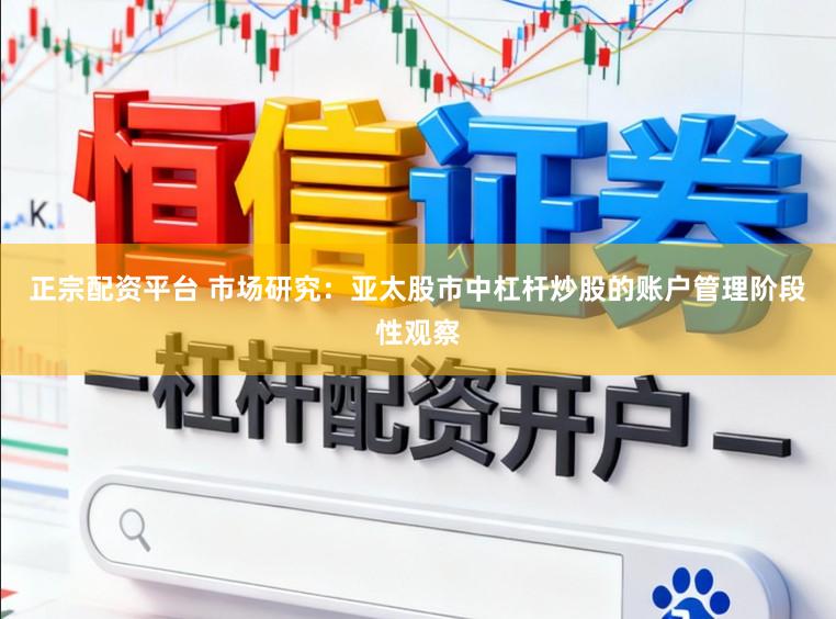 正宗配资平台 市场研究：亚太股市中杠杆炒股的账户管理阶段性观察
