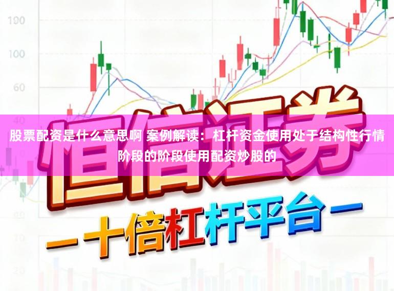 股票配资是什么意思啊 案例解读：杠杆资金使用处于结构性行情阶段的阶段使用配资炒股的