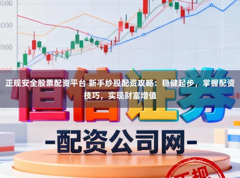正规安全股票配资平台 新手炒股配资攻略：稳健起步，掌握配资技巧，实现财富增值