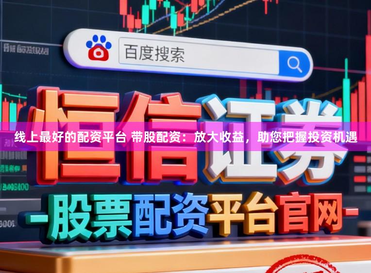 线上最好的配资平台 带股配资：放大收益，助您把握投资机遇