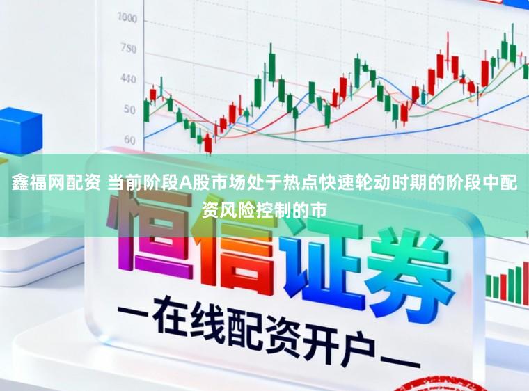 鑫福网配资 当前阶段A股市场处于热点快速轮动时期的阶段中配资风险控制的市
