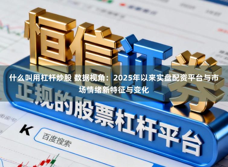 什么叫用杠杆炒股 数据视角：2025年以来实盘配资平台与市场情绪新特征与变化