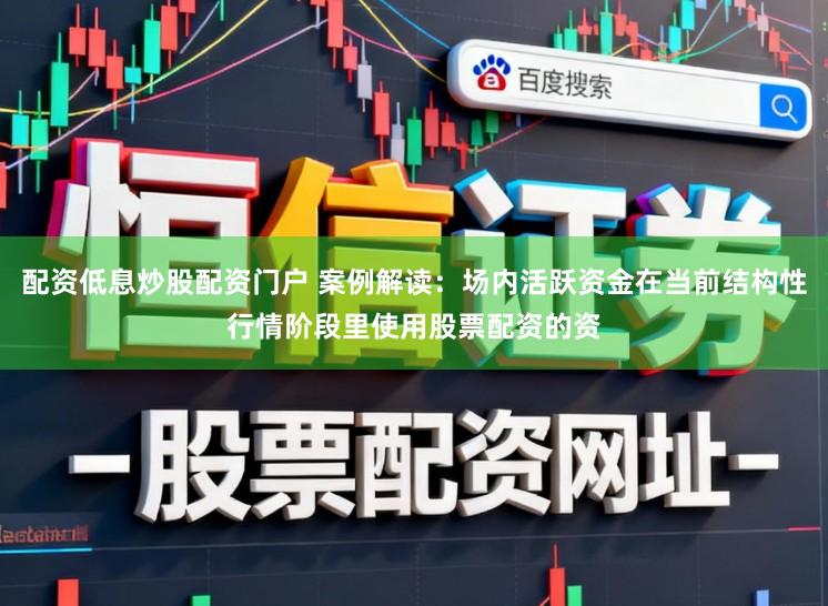 配资低息炒股配资门户 案例解读：场内活跃资金在当前结构性行情阶段里使用股票配资的资