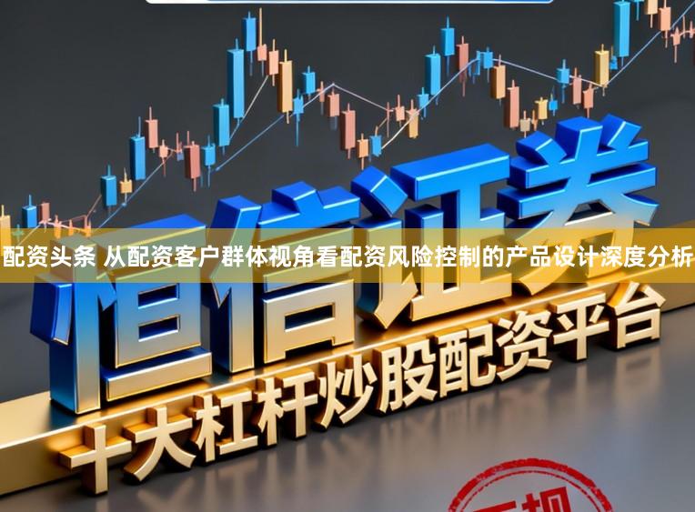 配资头条 从配资客户群体视角看配资风险控制的产品设计深度分析