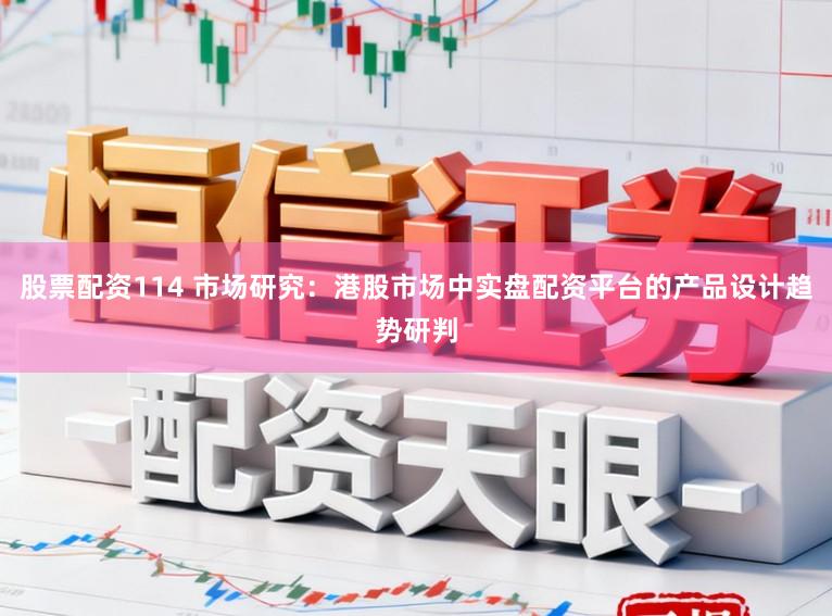 股票配资114 市场研究：港股市场中实盘配资平台的产品设计趋势研判