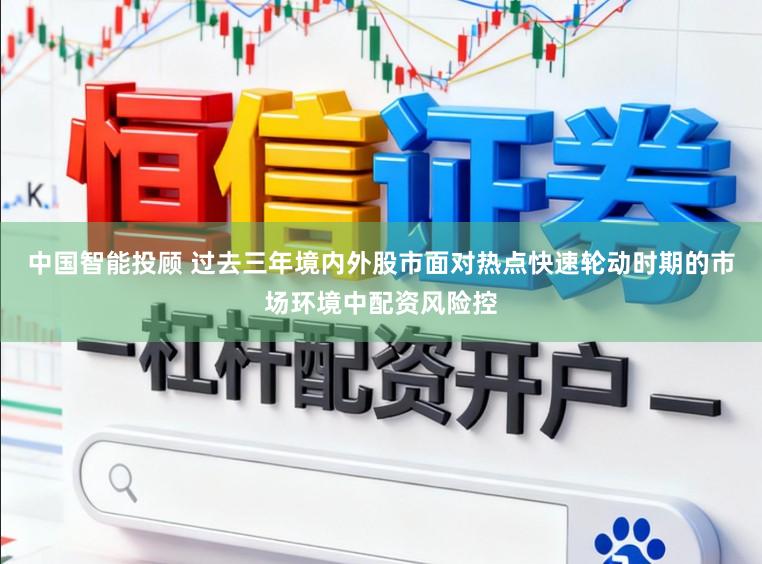 中国智能投顾 过去三年境内外股市面对热点快速轮动时期的市场环境中配资风险控