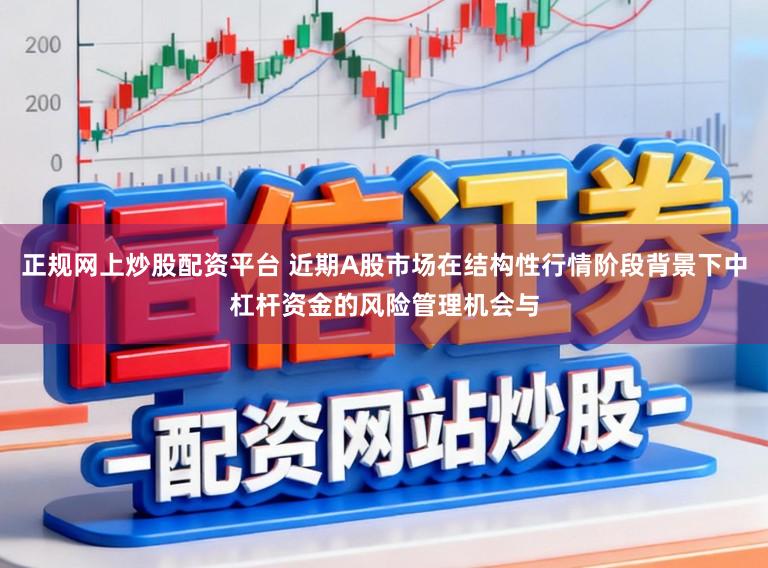 正规网上炒股配资平台 近期A股市场在结构性行情阶段背景下中杠杆资金的风险管理机会与