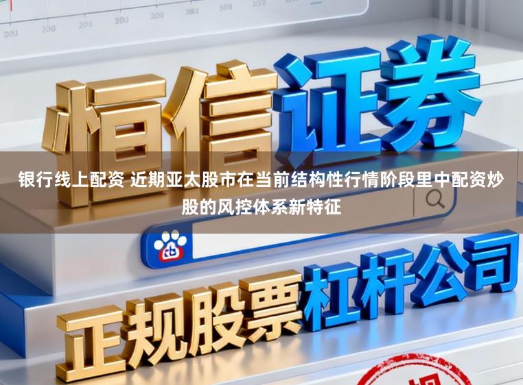 银行线上配资 近期亚太股市在当前结构性行情阶段里中配资炒股的风控体系新特征