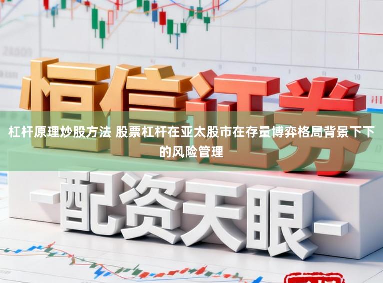 杠杆原理炒股方法 股票杠杆在亚太股市在存量博弈格局背景下下的风险管理