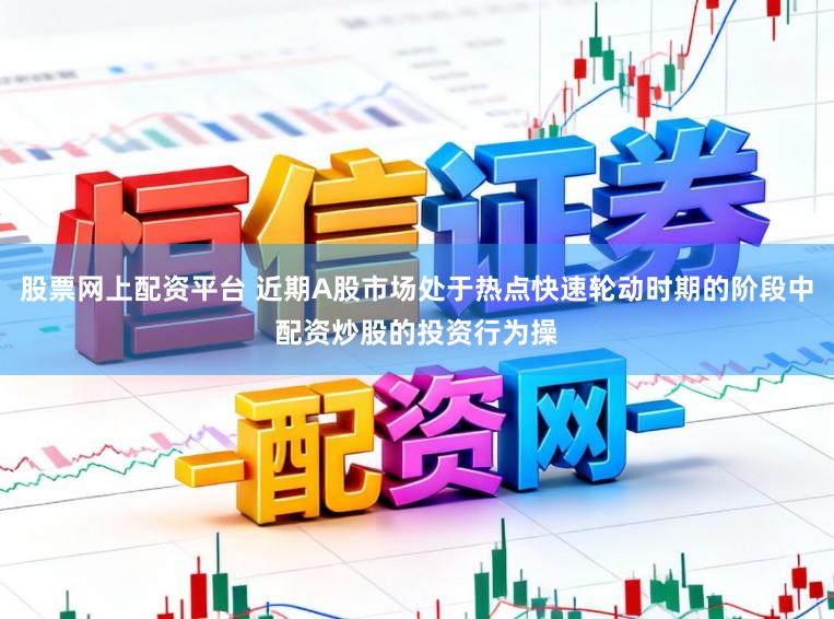股票网上配资平台 近期A股市场处于热点快速轮动时期的阶段中配资炒股的投资行为操