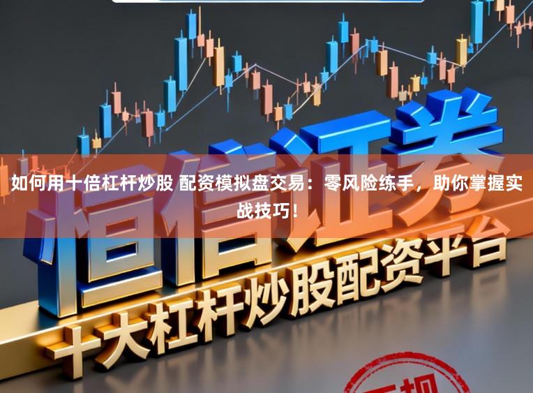 如何用十倍杠杆炒股 配资模拟盘交易：零风险练手，助你掌握实战技巧！