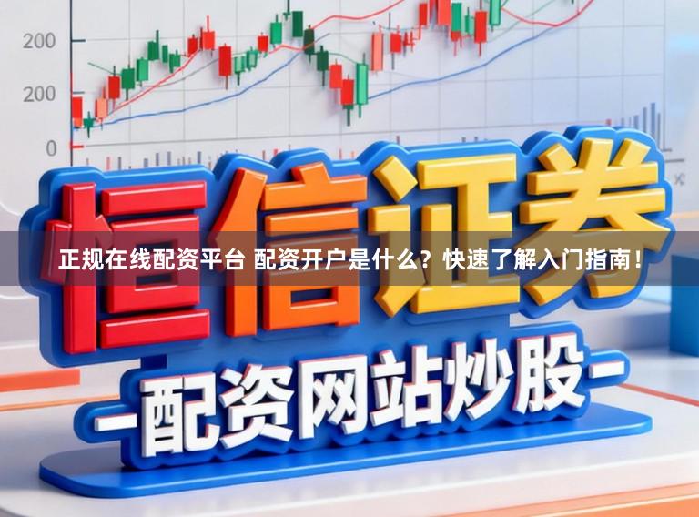 正规在线配资平台 配资开户是什么？快速了解入门指南！