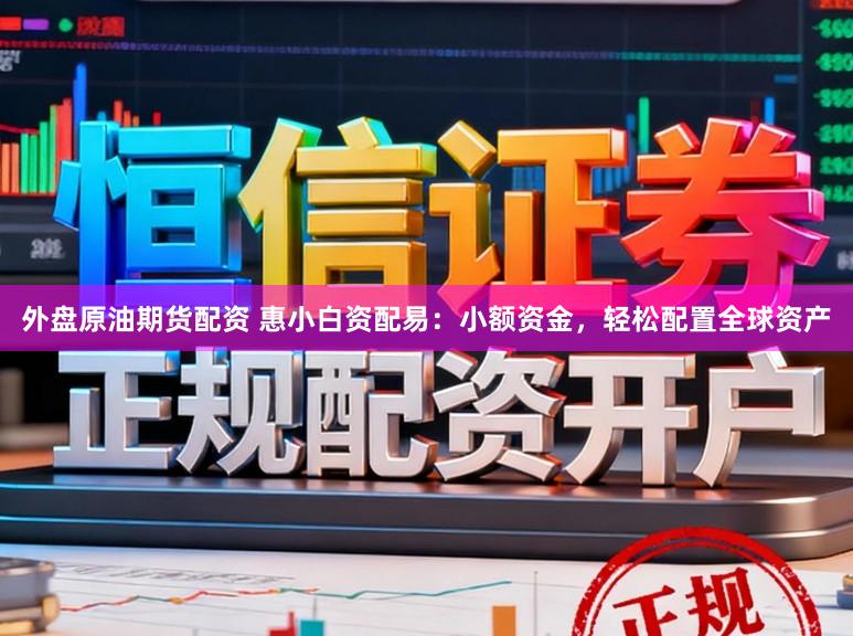 外盘原油期货配资 惠小白资配易：小额资金，轻松配置全球资产