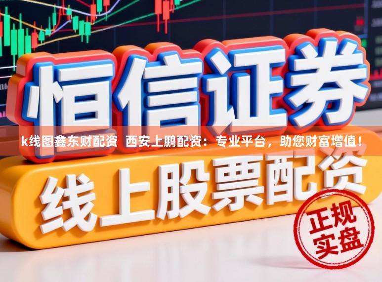 k线图鑫东财配资  西安上鹏配资：专业平台，助您财富增值！