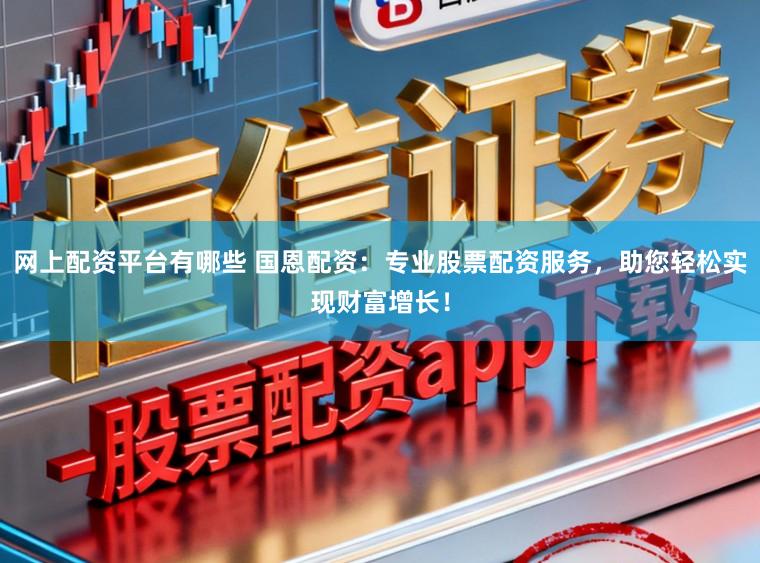 网上配资平台有哪些 国恩配资：专业股票配资服务，助您轻松实现财富增长！