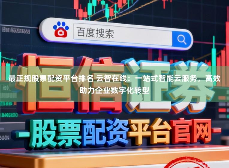 最正规股票配资平台排名 云智在线：一站式智能云服务，高效助力企业数字化转型