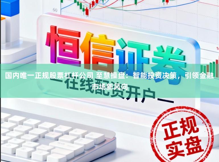国内唯一正规股票杠杆公司 至慧操盘：智能投资决策，引领金融市场新风向