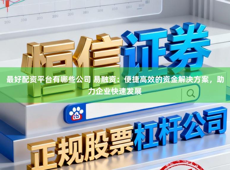 最好配资平台有哪些公司 易融资：便捷高效的资金解决方案，助力企业快速发展
