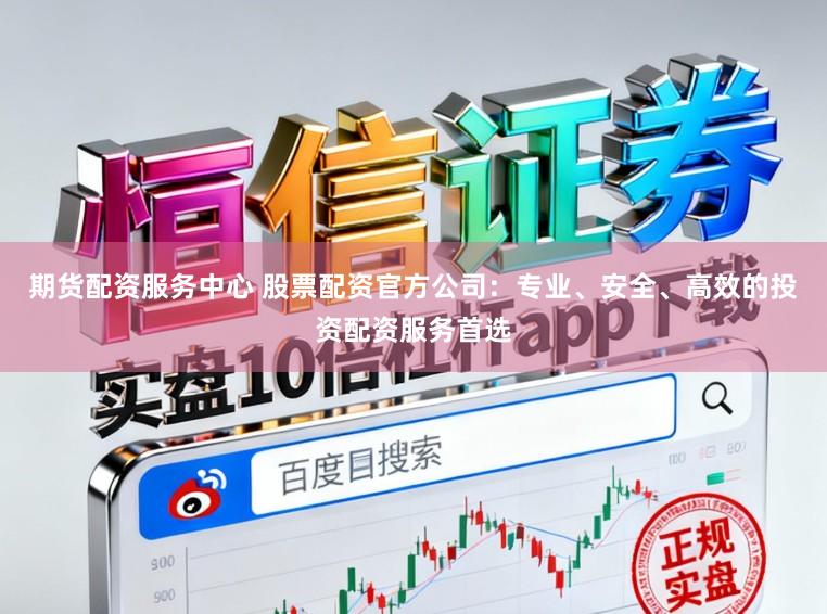 期货配资服务中心 股票配资官方公司：专业、安全、高效的投资配资服务首选