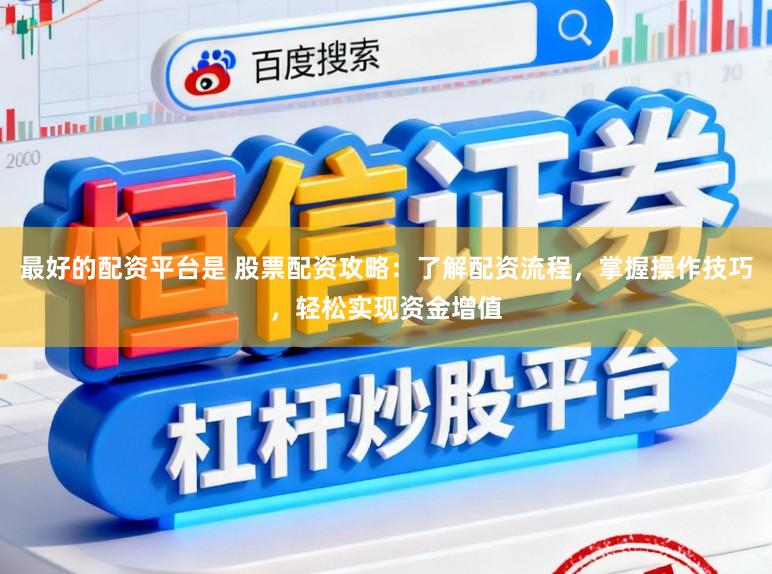 最好的配资平台是 股票配资攻略：了解配资流程，掌握操作技巧，轻松实现资金增值