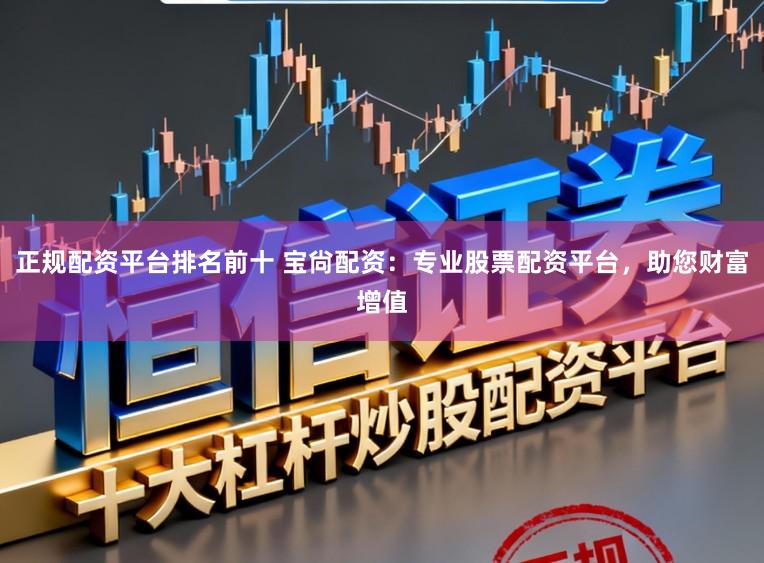 正规配资平台排名前十 宝尙配资：专业股票配资平台，助您财富增值