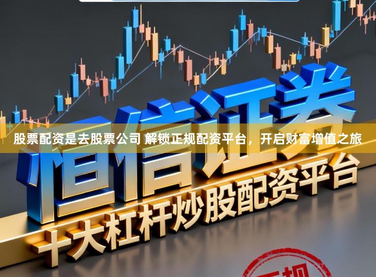 股票配资是去股票公司 解锁正规配资平台，开启财富增值之旅