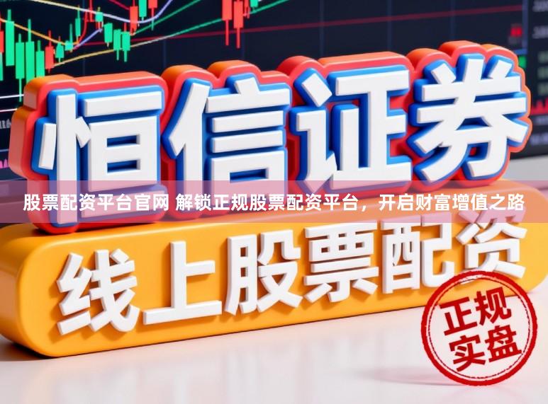 股票配资平台官网 解锁正规股票配资平台，开启财富增值之路