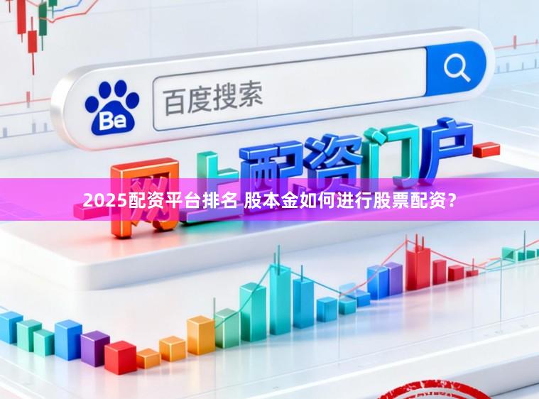 2025配资平台排名 股本金如何进行股票配资？