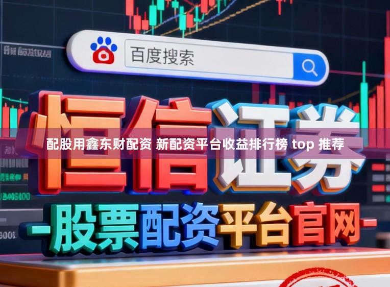 配股用鑫东财配资 新配资平台收益排行榜 top 推荐
