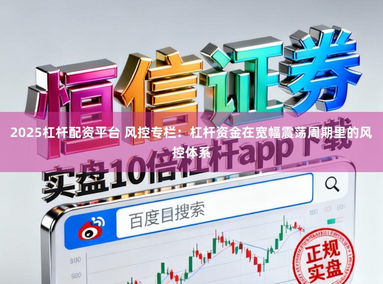 2025杠杆配资平台 风控专栏：杠杆资金在宽幅震荡周期里的风控体系