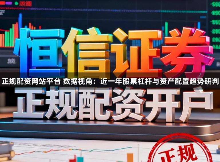 正规配资网站平台 数据视角：近一年股票杠杆与资产配置趋势研判