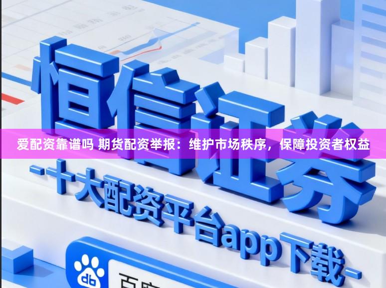爱配资靠谱吗 期货配资举报：维护市场秩序，保障投资者权益