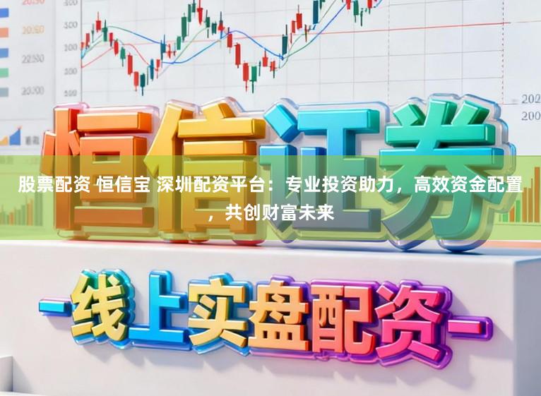 股票配资 恒信宝 深圳配资平台：专业投资助力，高效资金配置，共创财富未来